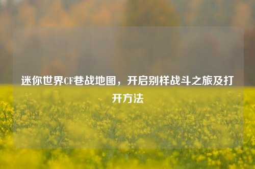 迷你世界CF巷战地图,开启别样战斗之旅及打开方法