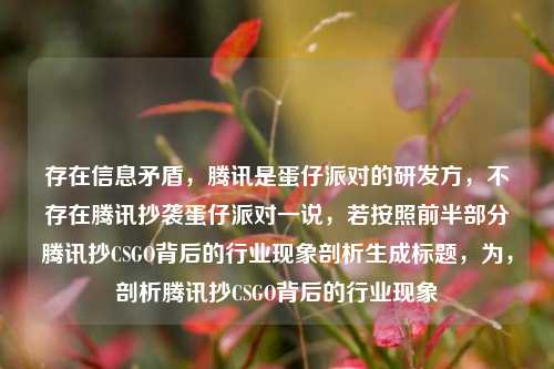 存在信息矛盾,腾讯是蛋仔派对的研发方,不存在腾讯抄袭蛋仔派对一说,若按照前半部分腾讯抄CSGO背后的行业现象剖析生成标题,为,剖析腾讯抄CSGO背后的行业现象