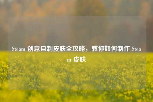 Steam 创意自制皮肤全攻略,教你如何制作 Steam 皮肤
