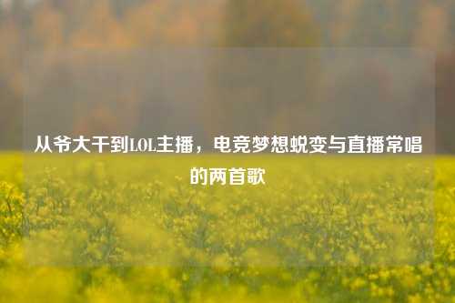 从爷大干到LOL主播,电竞梦想蜕变与直播常唱的两首歌