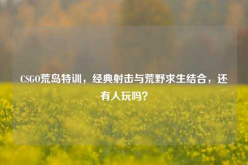 CSGO荒岛特训,经典射击与荒野求生结合,还有人玩吗?