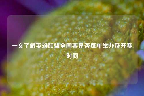一文了解英雄联盟全国赛是否每年举办及开赛时间