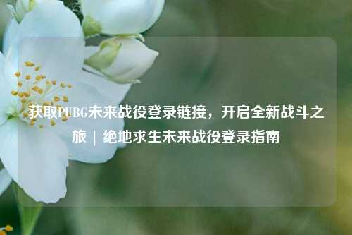 获取PUBG未来战役登录链接,开启全新战斗之旅 | 绝地求生未来战役登录指南