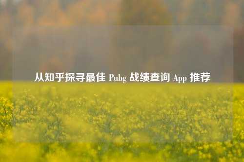 从知乎探寻最佳 Pubg 战绩查询 App 推荐