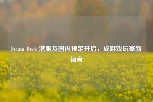 Steam Deck 港版及国内预定开启,成游戏玩家新福音