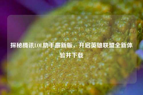 探秘腾讯LOL助手最新版,开启英雄联盟全新体验并下载