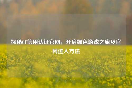 探秘CF信用认证官网,开启绿色游戏之旅及官网进入方法