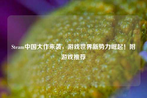 Steam中国大作来袭,游戏世界新势力崛起!附游戏推荐