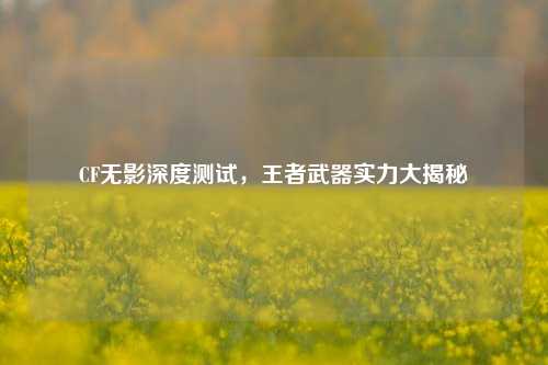 CF无影深度测试,王者武器实力大揭秘
