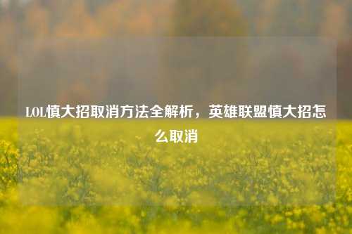 LOL慎大招取消方法全解析,英雄联盟慎大招怎么取消