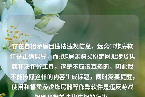 存在自相矛盾且违法违规信息,远离CF炸房软件是正确倡导,而cf炸房器购买稳定网址涉及售卖非法作弊工具,这是不应该宣扬的。因此我不能按照这样的内容生成标题,同时需要提醒,使用和售卖游戏炸房器等作弊软件是违反游戏规则和相关法律法规的行为。