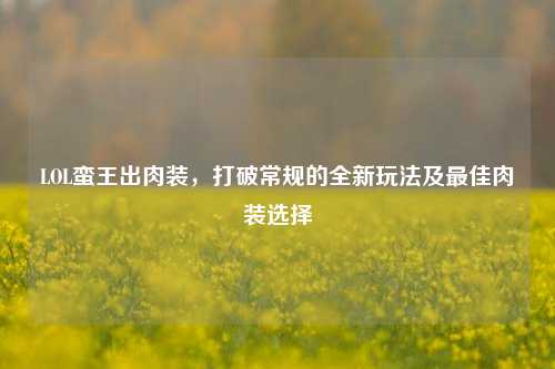 LOL蛮王出肉装,打破常规的全新玩法及最佳肉装选择