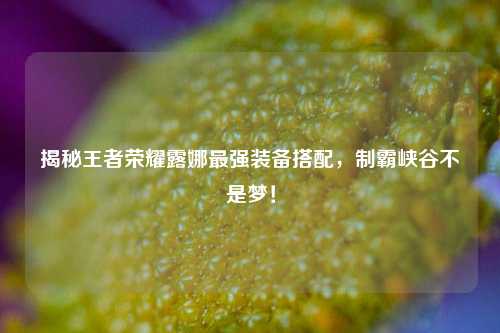 揭秘王者荣耀露娜最强装备搭配,制霸峡谷不是梦!