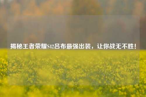 揭秘王者荣耀S42吕布最强出装,让你战无不胜!