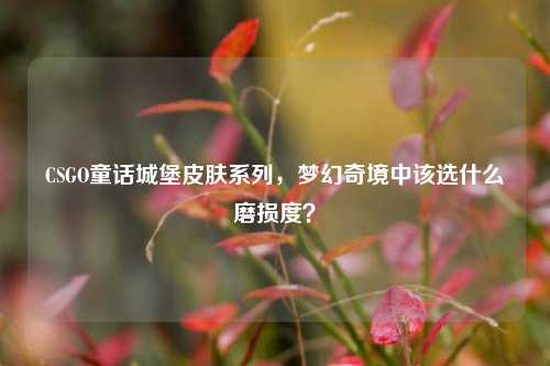 CSGO童话城堡皮肤系列,梦幻奇境中该选什么磨损度?