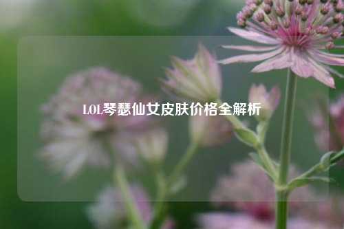 LOL琴瑟仙女皮肤价格全解析
