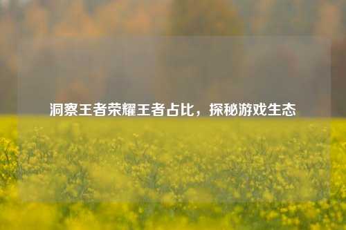 洞察王者荣耀王者占比,探秘游戏生态