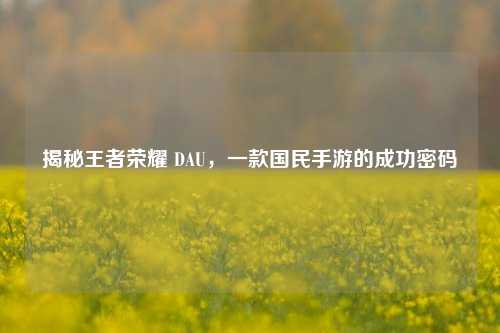 揭秘王者荣耀 DAU,一款国民手游的成功密码