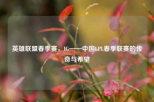 英雄联盟春季赛,IG——中国LPL春季联赛的传奇与希望