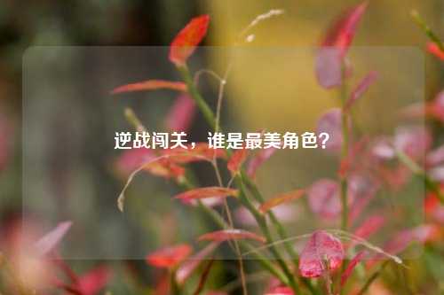 逆战闯关,谁是最美角色?