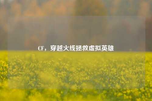 CF,穿越火线拯救虚拟英雄