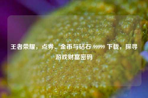 王者荣耀,点券、金币与钻石 99999 下载,探寻游戏财富密码