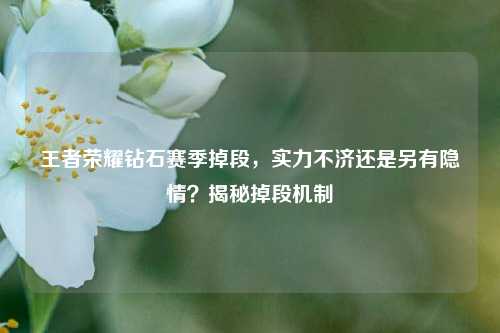 王者荣耀钻石赛季掉段,实力不济还是另有隐情?揭秘掉段机制