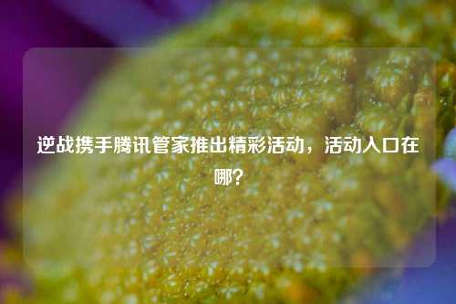 逆战携手腾讯管家推出精彩活动,活动入口在哪?