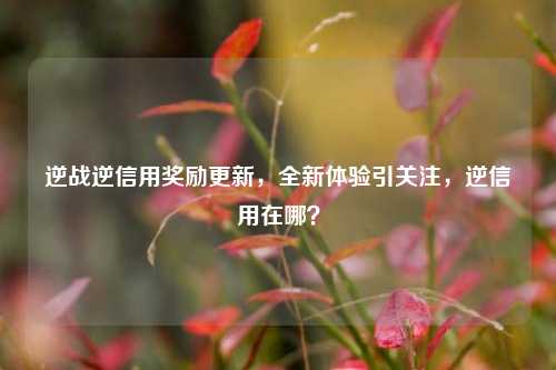 逆战逆信用奖励更新,全新体验引关注,逆信用在哪?