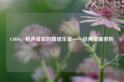 CSGO,枪声背后的情感乐章——经典歌曲赏析
