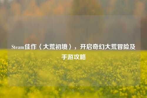 Steam佳作〈大荒初境〉,开启奇幻大荒冒险及手游攻略