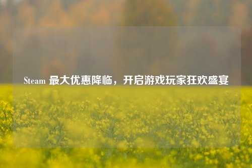 Steam 最大优惠降临,开启游戏玩家狂欢盛宴