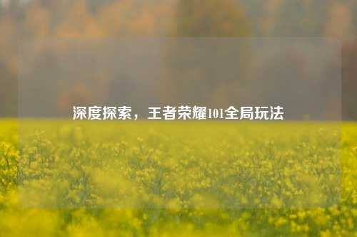 深度探索,王者荣耀101全局玩法