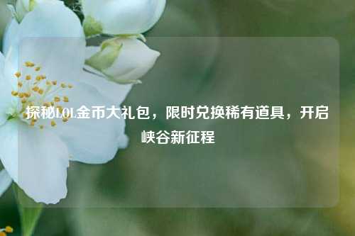 探秘LOL金币大礼包,限时兑换稀有道具,开启峡谷新征程