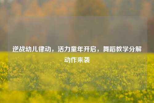 逆战幼儿律动,活力童年开启,舞蹈教学分解动作来袭