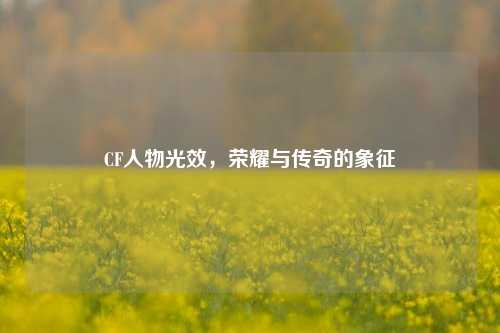 CF人物光效,荣耀与传奇的象征