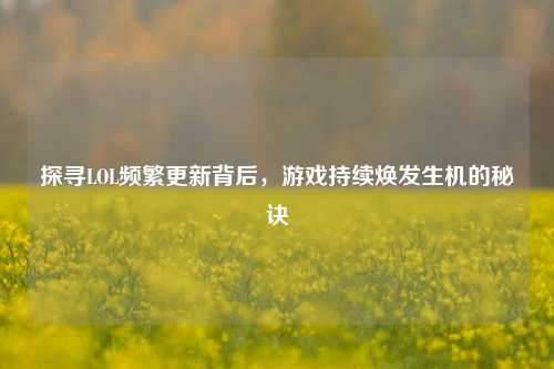 探寻LOL频繁更新背后,游戏持续焕发生机的秘诀
