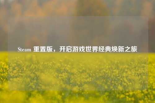 Steam 重置版,开启游戏世界经典焕新之旅