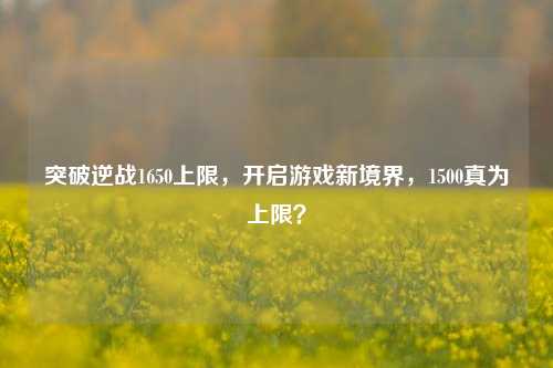 突破逆战1650上限,开启游戏新境界,1500真为上限?