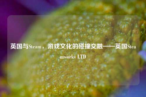英国与Steam,游戏文化的碰撞交融——英国Steamworks LTD