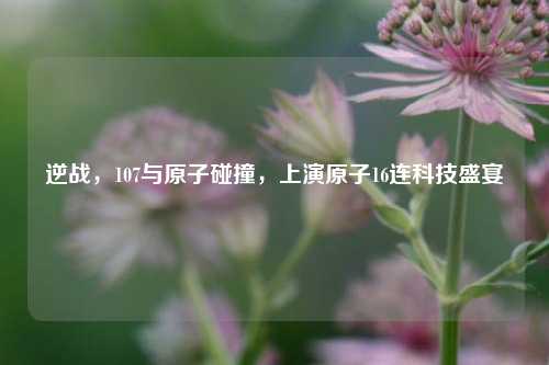 逆战,107与原子碰撞,上演原子16连科技盛宴