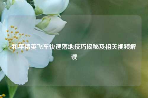 和平精英飞车快速落地技巧揭秘及相关视频解读