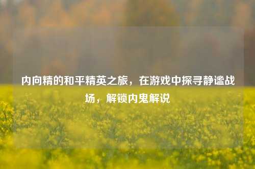 内向精的和平精英之旅,在游戏中探寻静谧战场,解锁内鬼解说