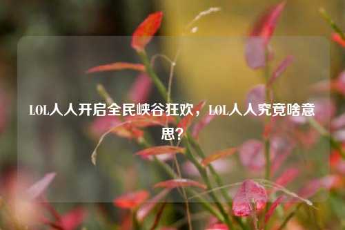 LOL人人开启全民峡谷狂欢，LOL人人究竟啥意思？