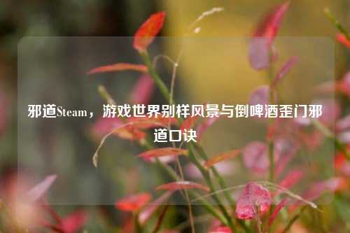 邪道Steam,游戏世界别样风景与倒啤酒歪门邪道口诀