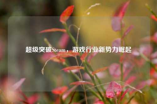超级突破Steam,游戏行业新势力崛起