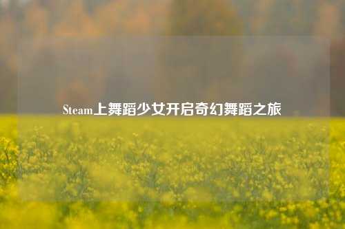 Steam上舞蹈少女开启奇幻舞蹈之旅