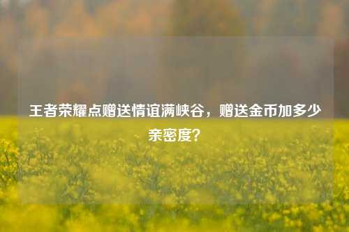 王者荣耀点赠送情谊满峡谷，赠送金币加多少亲密度？