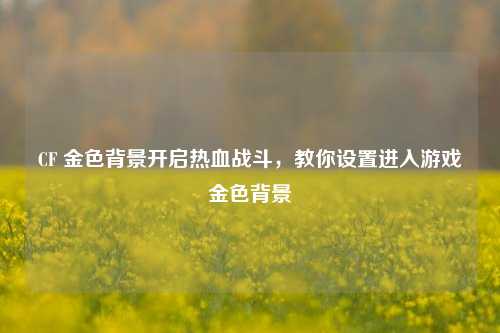 CF 金色背景开启热血战斗,教你设置进入游戏金色背景