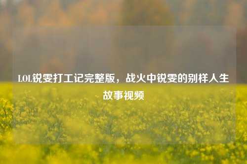 LOL锐雯打工记完整版,战火中锐雯的别样人生故事视频